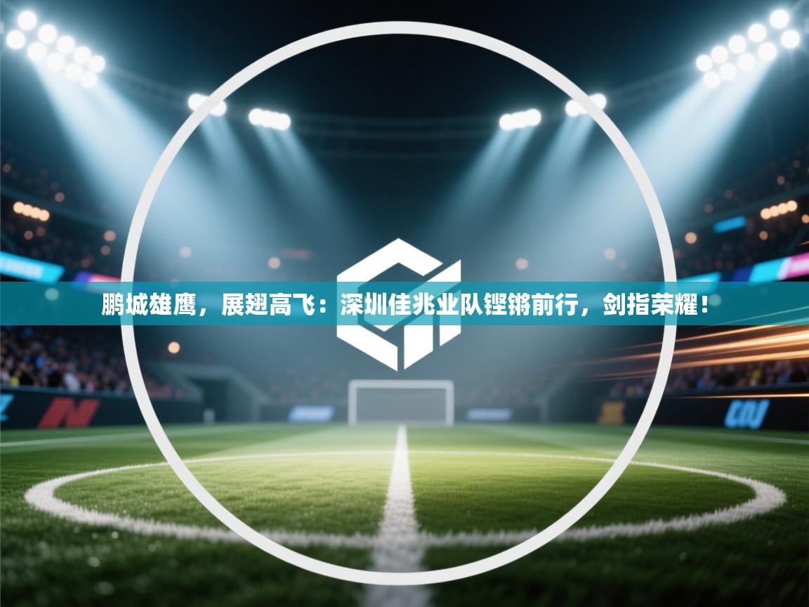 鹏城雄鹰，展翅高飞：深圳佳兆业队铿锵前行，剑指荣耀！  第1张