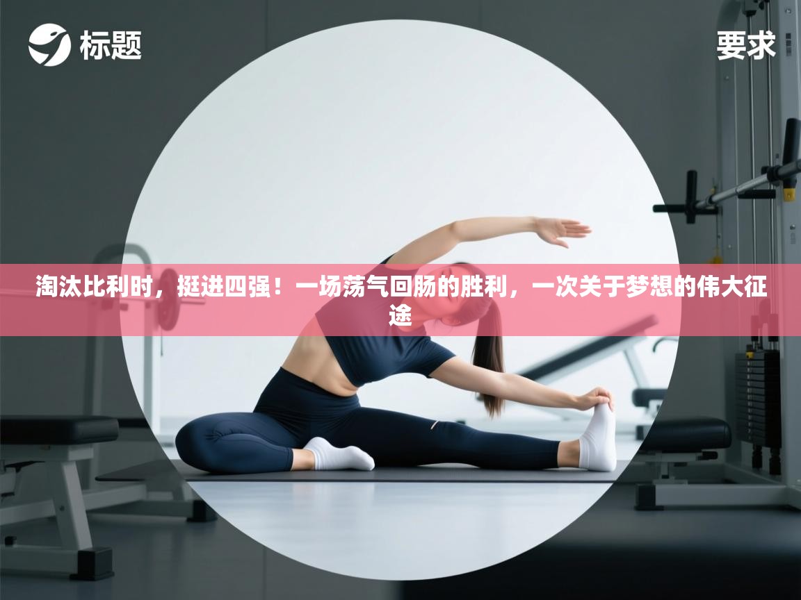 淘汰比利时,挺进四强!一场荡气回肠的胜利,一次关于梦想的伟大征途 第2张